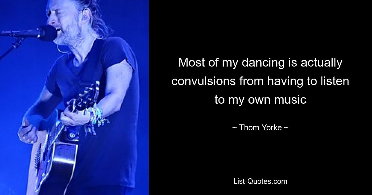 Most of my dancing is actually convulsions from having to listen to my own music — © Thom Yorke