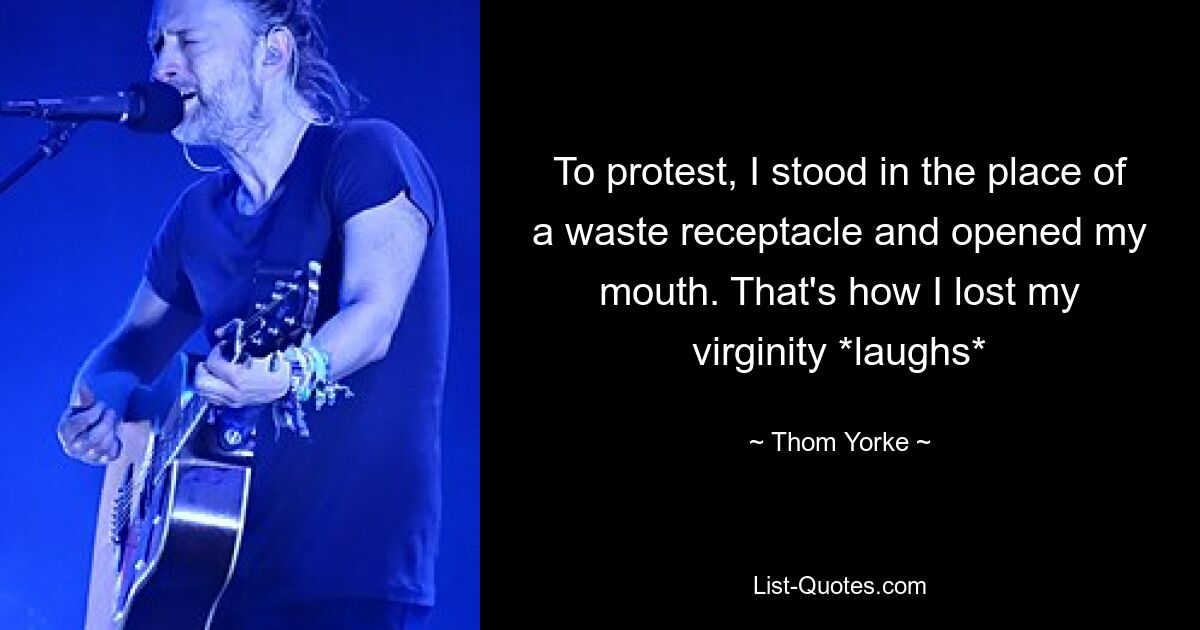 To protest, I stood in the place of a waste receptacle and opened my mouth. That's how I lost my virginity *laughs* — © Thom Yorke