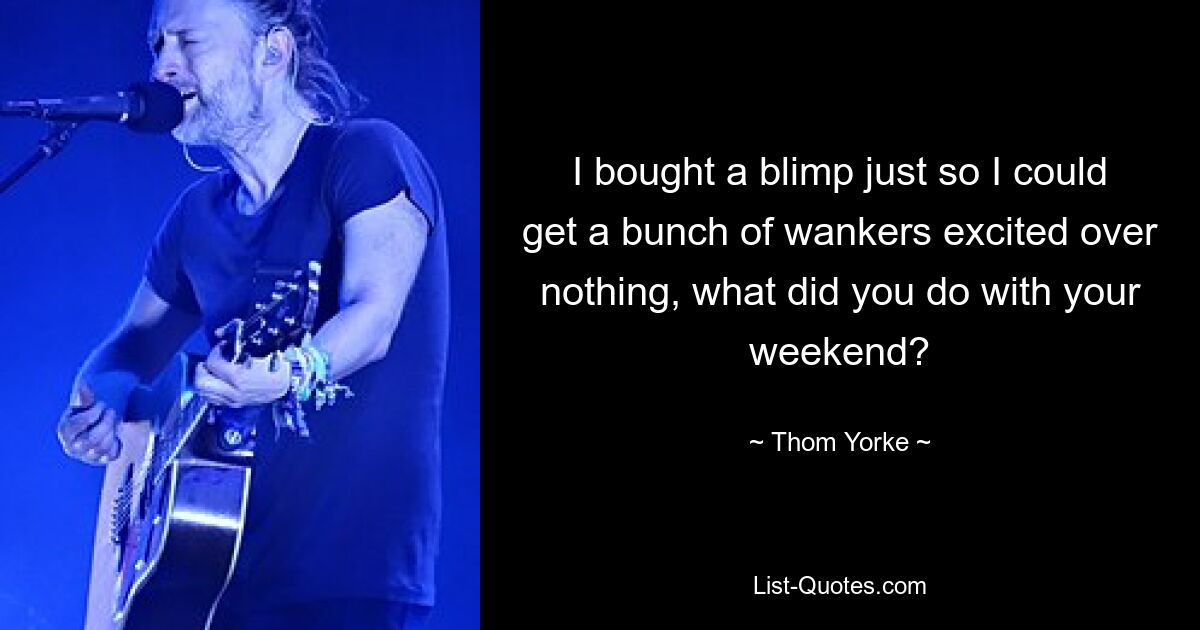 I bought a blimp just so I could get a bunch of wankers excited over nothing, what did you do with your weekend? — © Thom Yorke