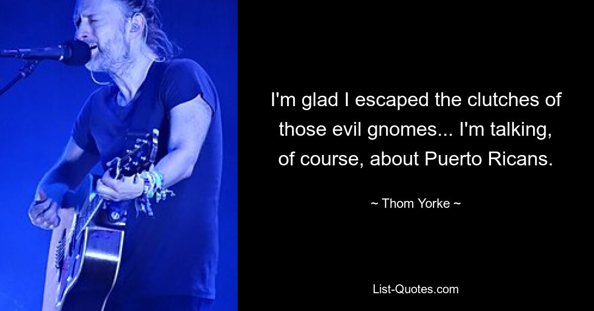 I'm glad I escaped the clutches of those evil gnomes... I'm talking, of course, about Puerto Ricans. — © Thom Yorke