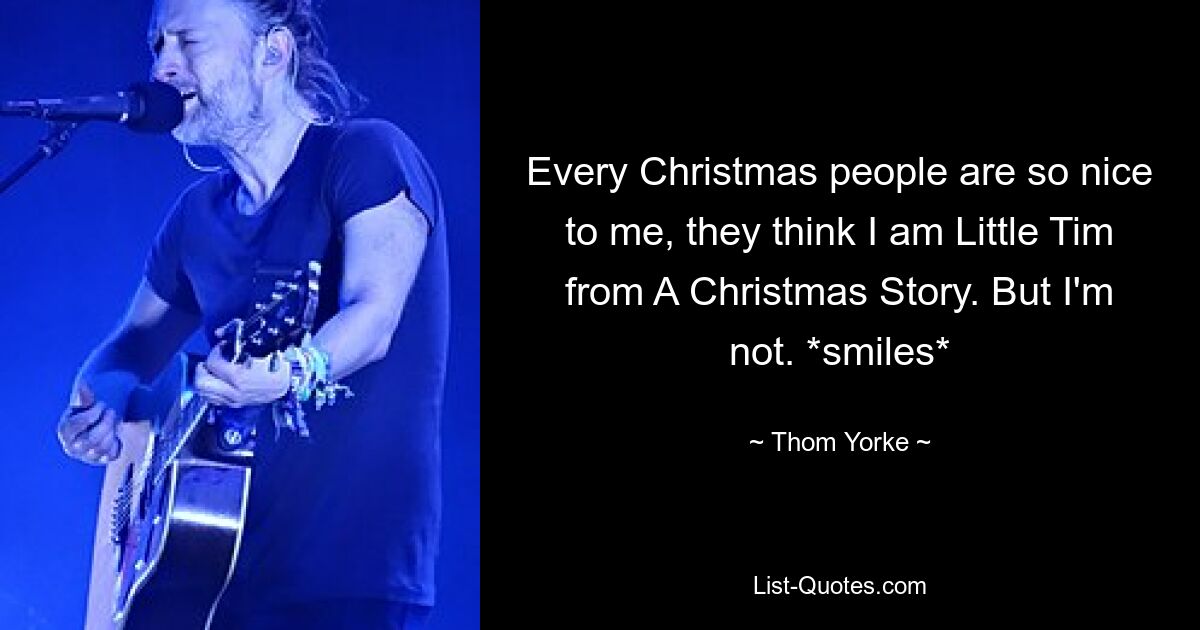 Every Christmas people are so nice to me, they think I am Little Tim from A Christmas Story. But I'm not. *smiles* — © Thom Yorke