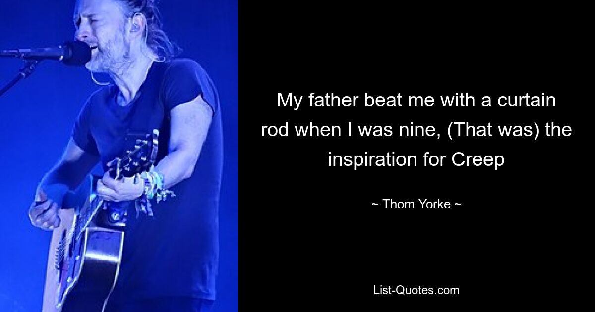 My father beat me with a curtain rod when I was nine, (That was) the inspiration for Creep — © Thom Yorke