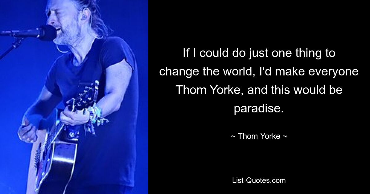 If I could do just one thing to change the world, I'd make everyone Thom Yorke, and this would be paradise. — © Thom Yorke