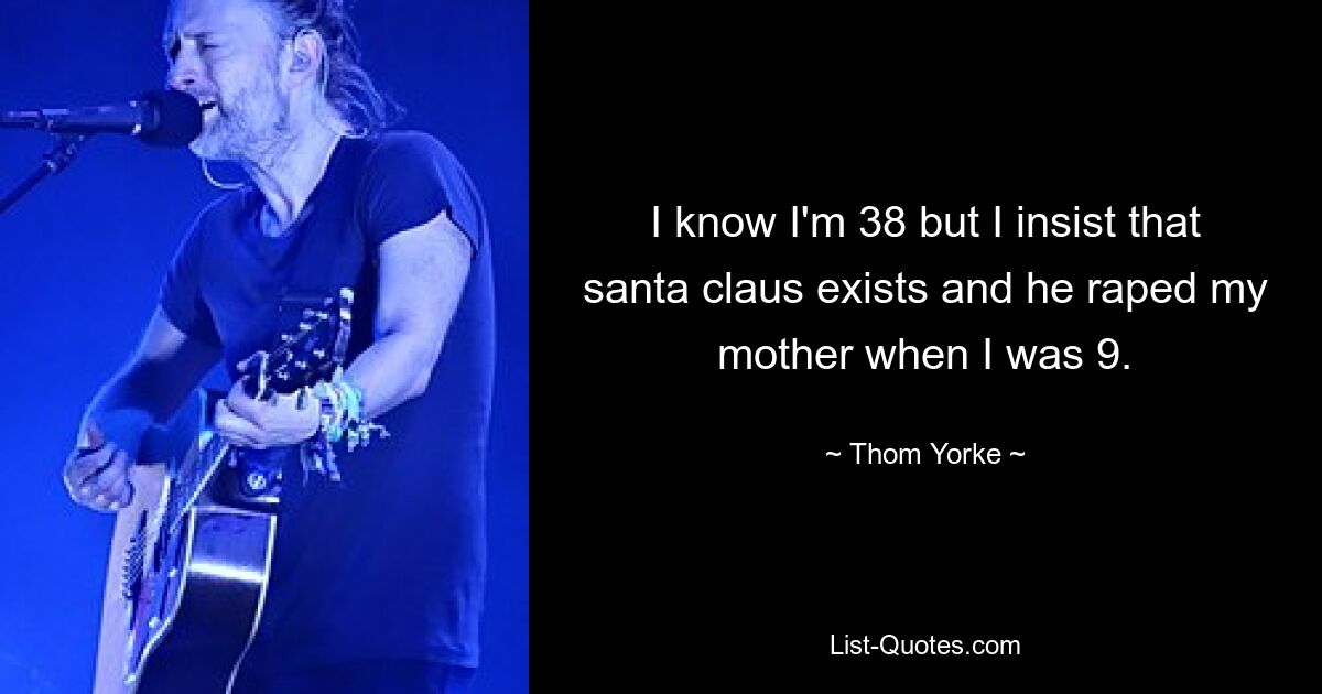 I know I'm 38 but I insist that santa claus exists and he raped my mother when I was 9. — © Thom Yorke