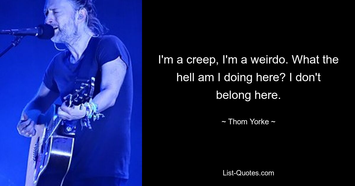 I'm a creep, I'm a weirdo. What the hell am I doing here? I don't belong here. — © Thom Yorke