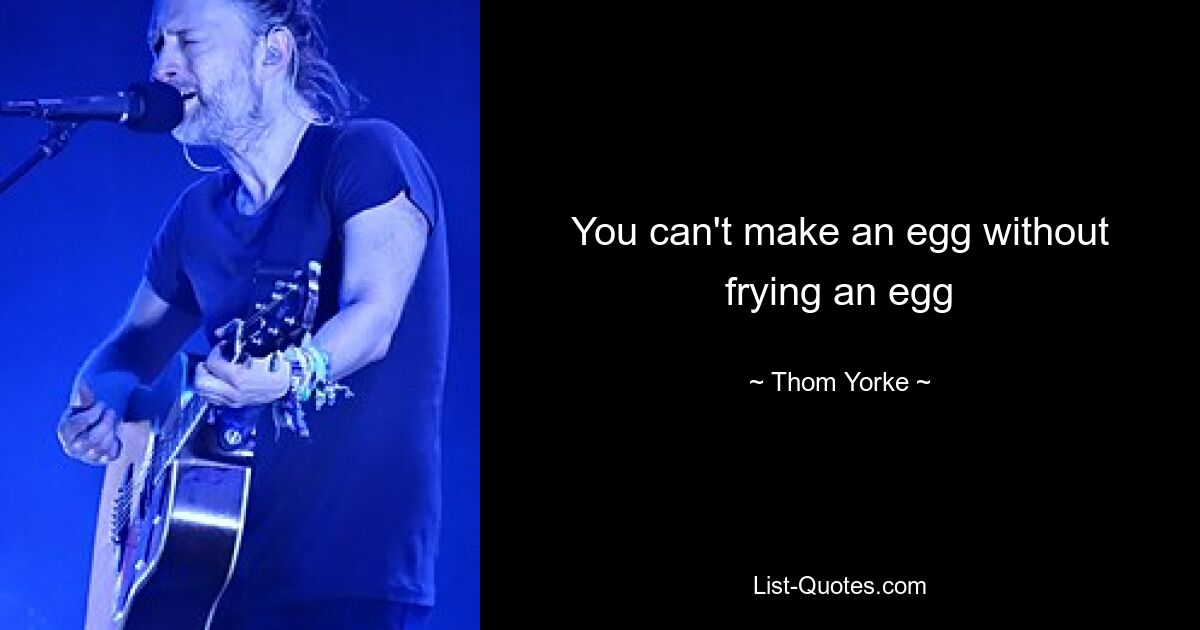 You can't make an egg without frying an egg — © Thom Yorke