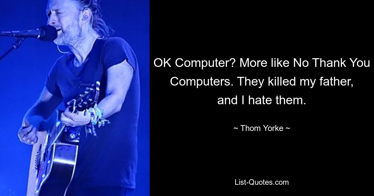 OK Computer? More like No Thank You Computers. They killed my father, and I hate them. — © Thom Yorke