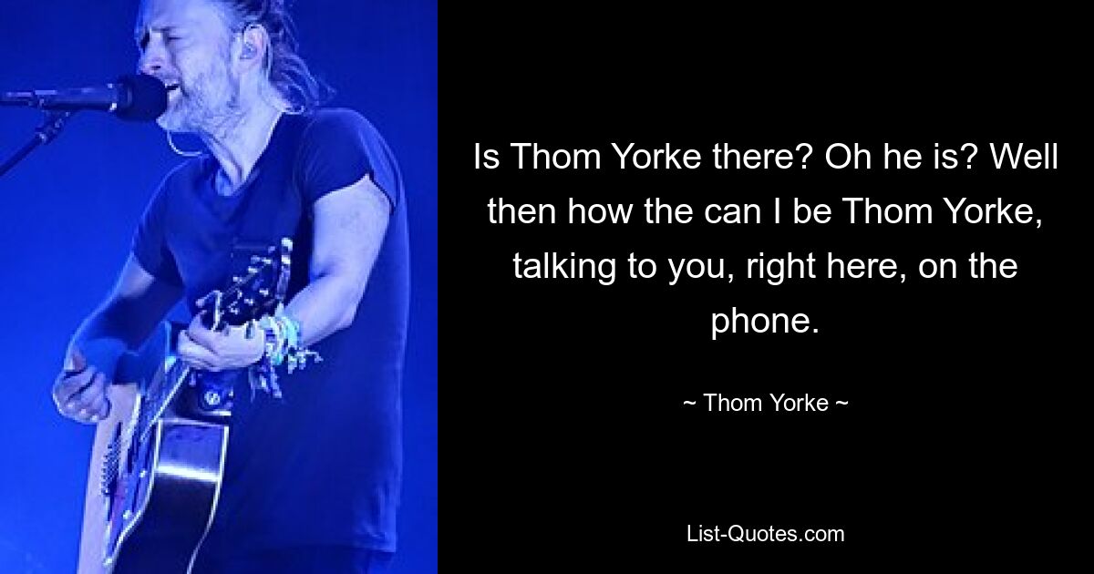 Is Thom Yorke there? Oh he is? Well then how the can I be Thom Yorke, talking to you, right here, on the phone. — © Thom Yorke