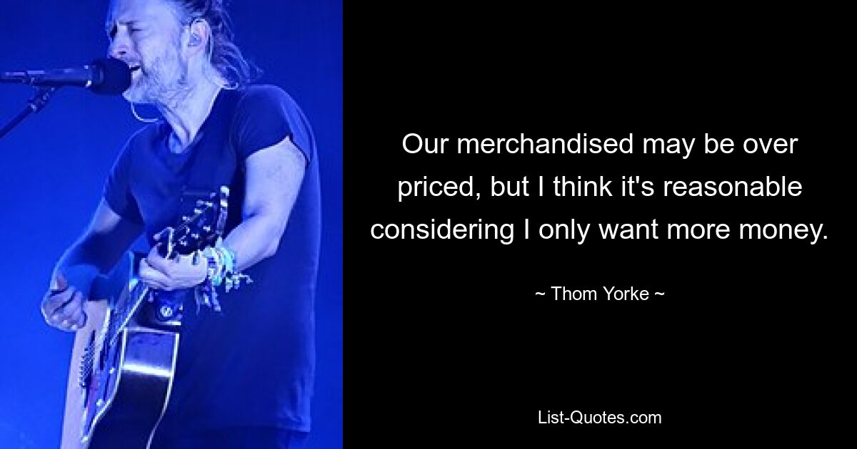 Our merchandised may be over priced, but I think it's reasonable considering I only want more money. — © Thom Yorke