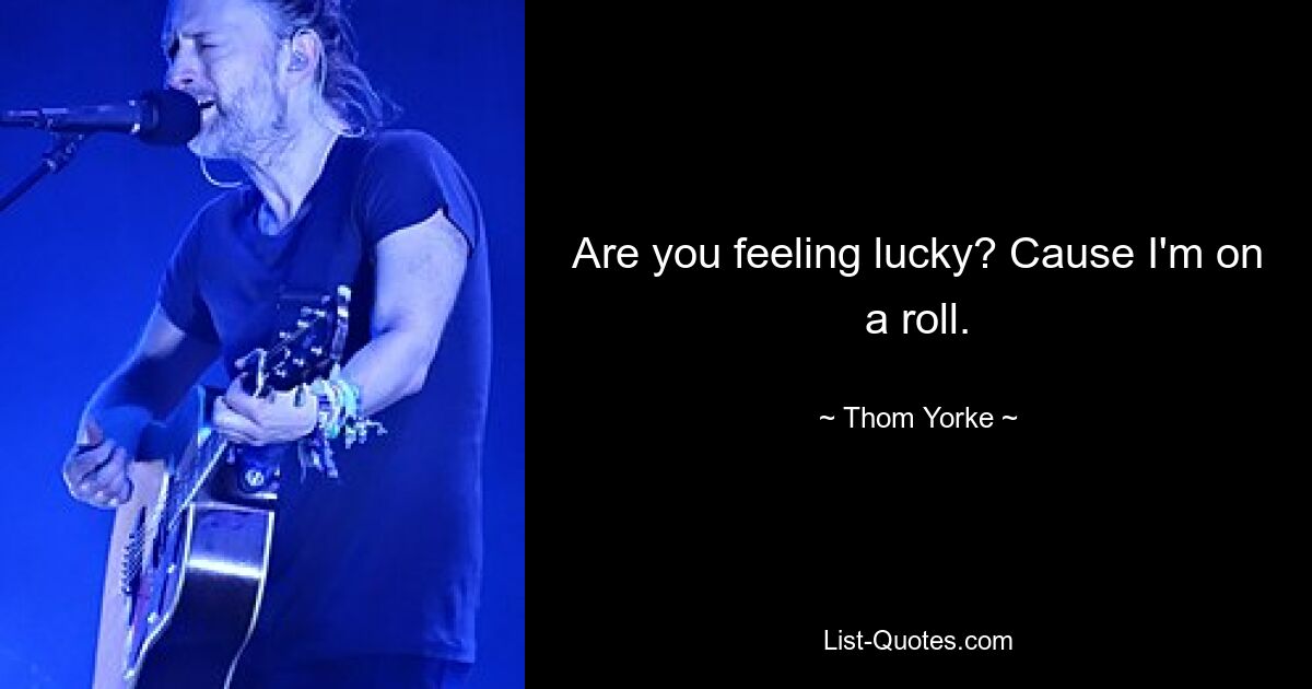 Are you feeling lucky? Cause I'm on a roll. — © Thom Yorke