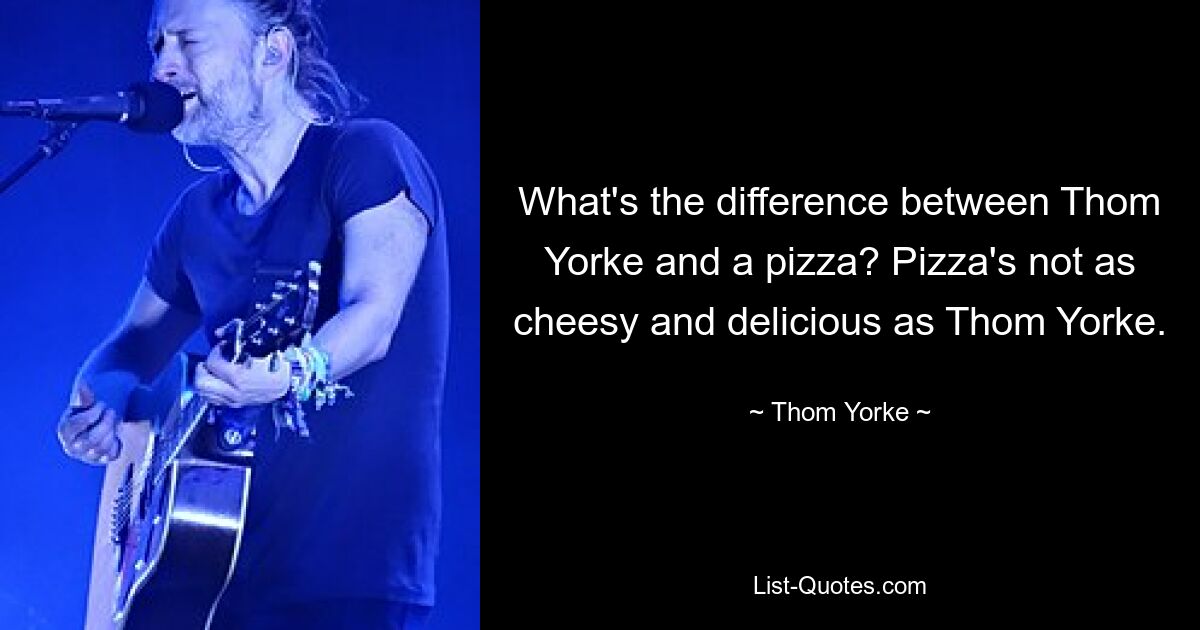 What's the difference between Thom Yorke and a pizza? Pizza's not as cheesy and delicious as Thom Yorke. — © Thom Yorke