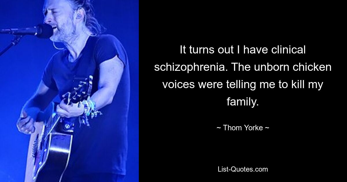 It turns out I have clinical schizophrenia. The unborn chicken voices were telling me to kill my family. — © Thom Yorke