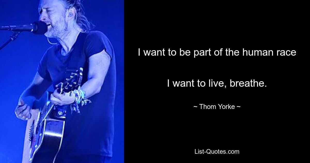 I want to be part of the human race 
I want to live, breathe. — © Thom Yorke