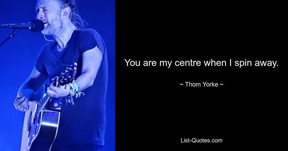 You are my centre when I spin away. — © Thom Yorke