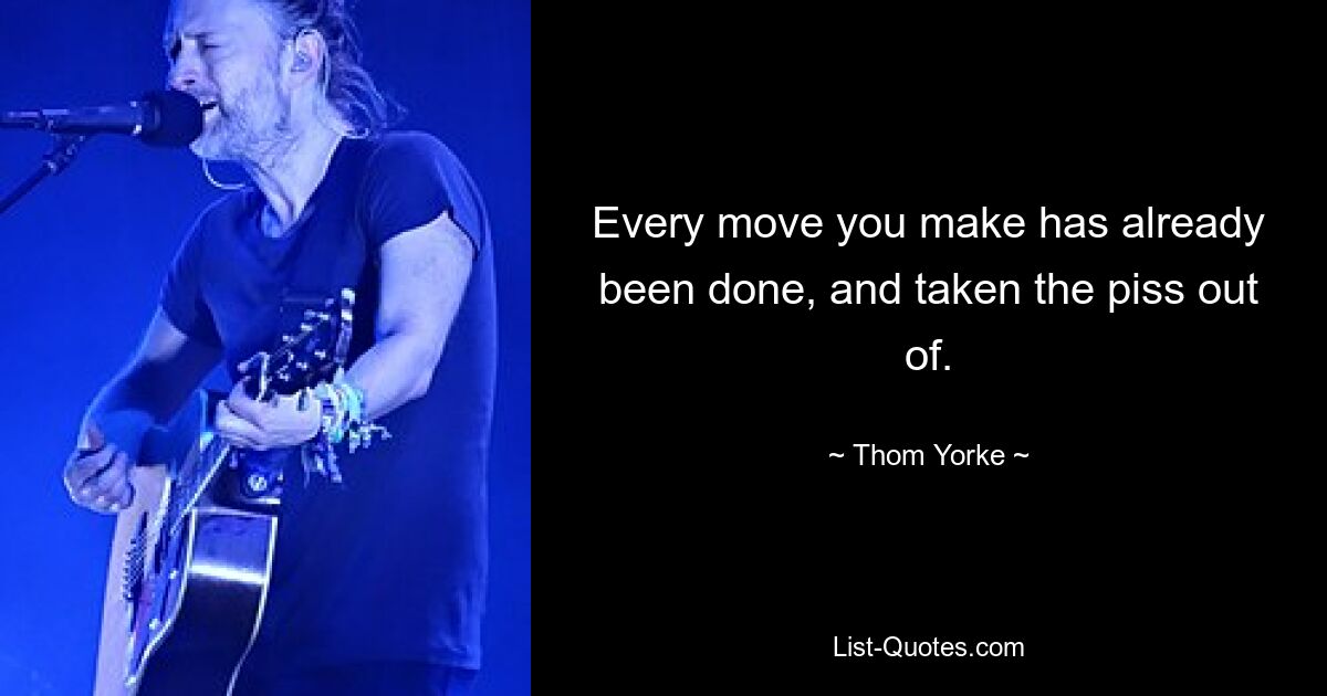 Every move you make has already been done, and taken the piss out of. — © Thom Yorke