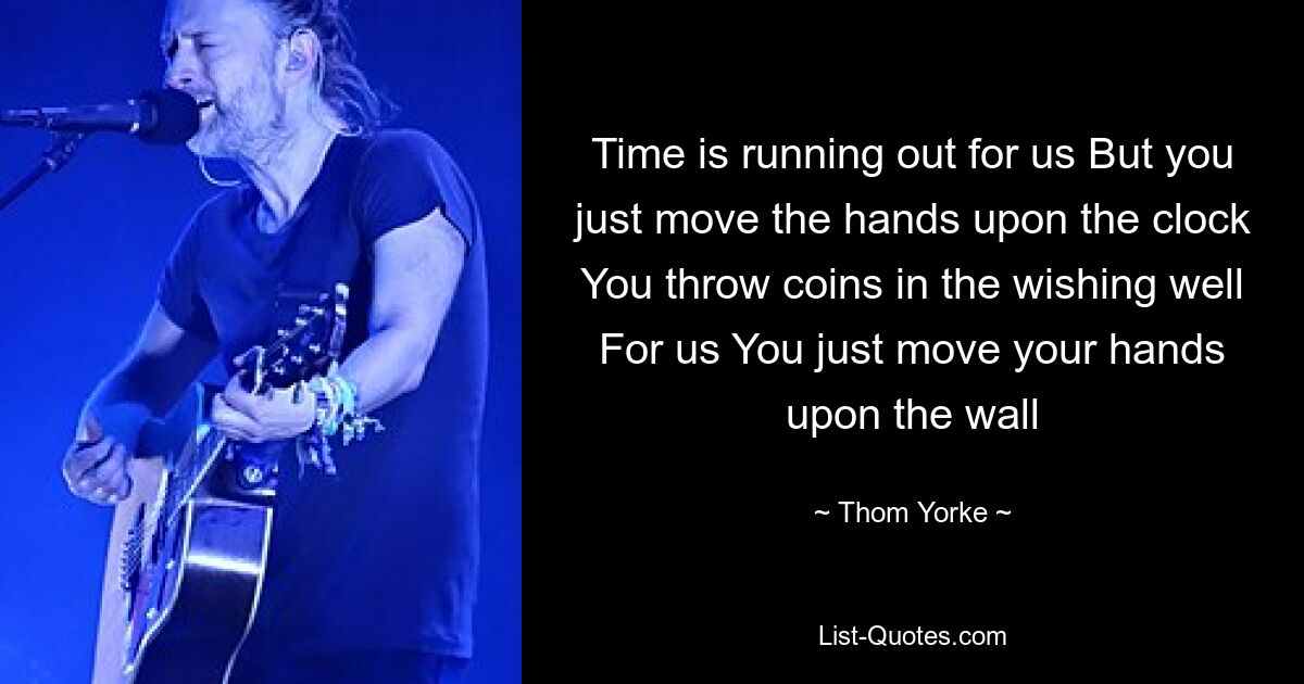 Time is running out for us But you just move the hands upon the clock You throw coins in the wishing well For us You just move your hands upon the wall — © Thom Yorke