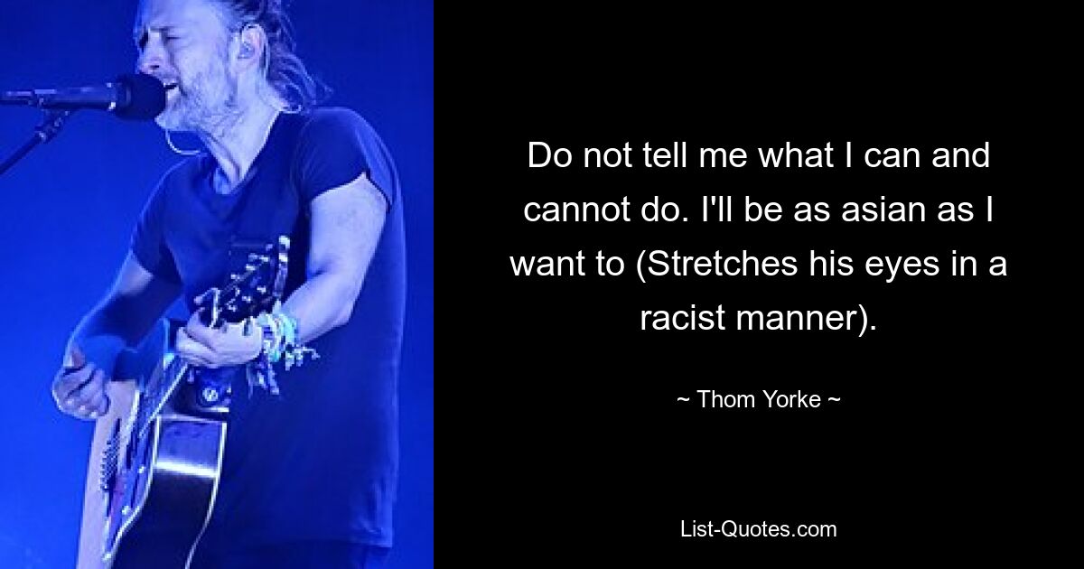 Do not tell me what I can and cannot do. I'll be as asian as I want to (Stretches his eyes in a racist manner). — © Thom Yorke