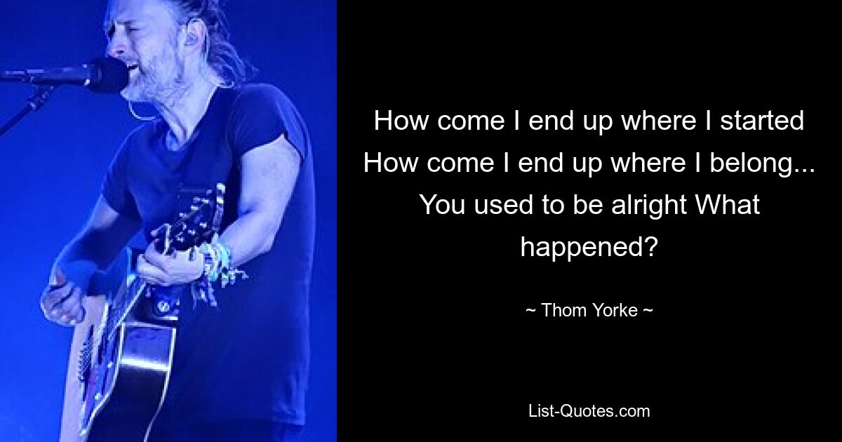 How come I end up where I started How come I end up where I belong... You used to be alright What happened? — © Thom Yorke