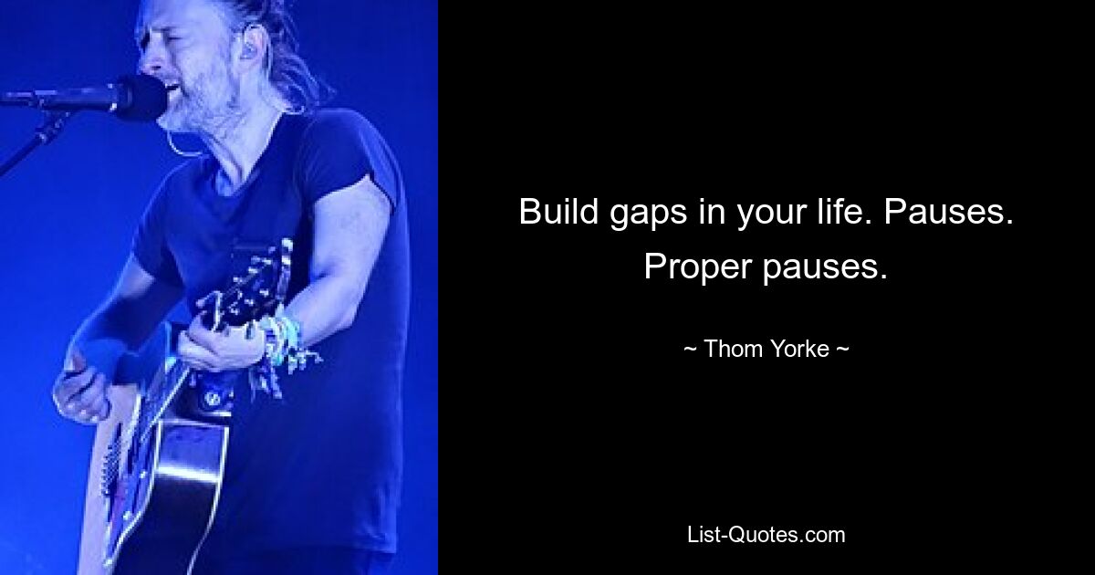 Build gaps in your life. Pauses. Proper pauses. — © Thom Yorke