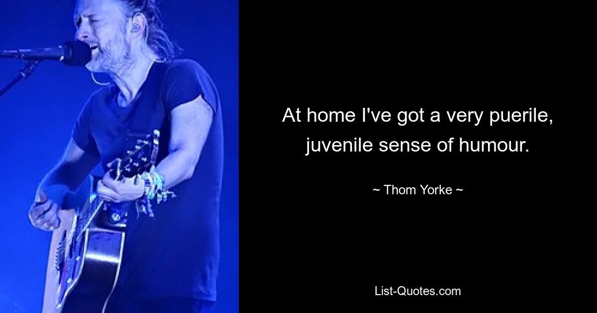 At home I've got a very puerile, juvenile sense of humour. — © Thom Yorke