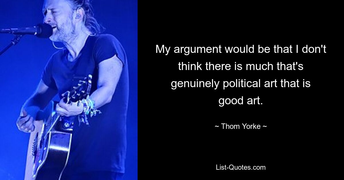 My argument would be that I don't think there is much that's genuinely political art that is good art. — © Thom Yorke