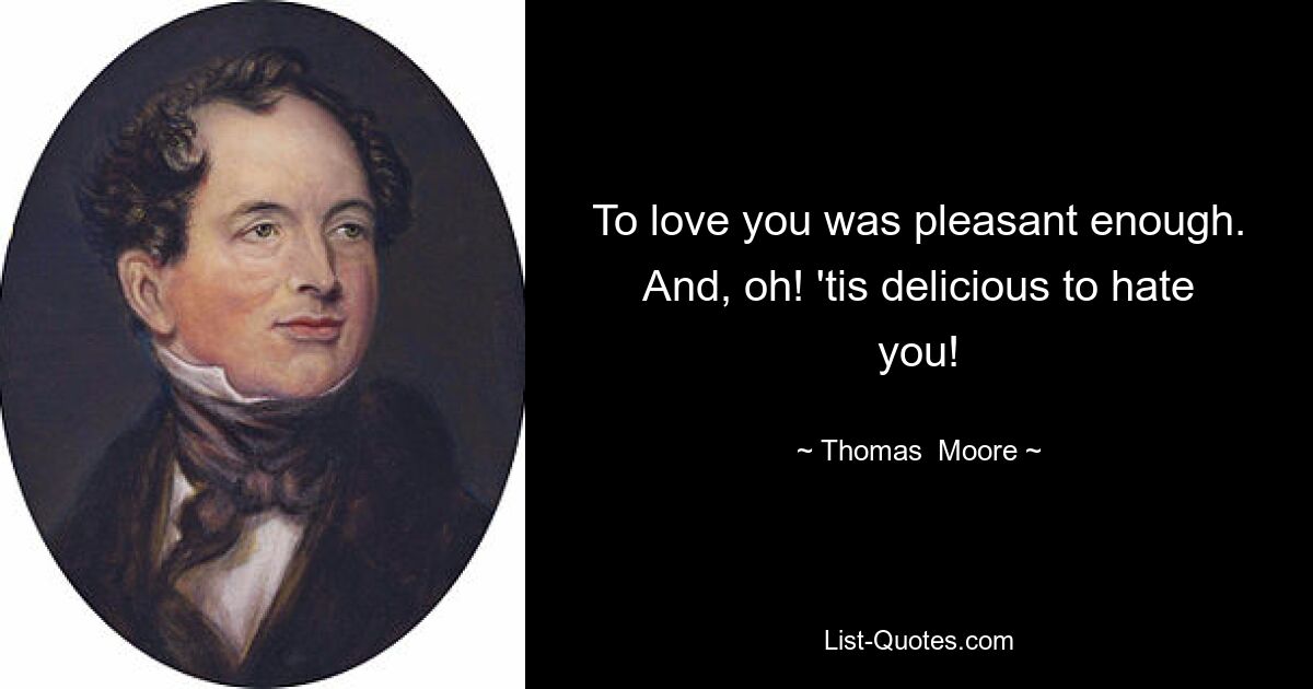 To love you was pleasant enough. And, oh! 'tis delicious to hate you! — © Thomas  Moore