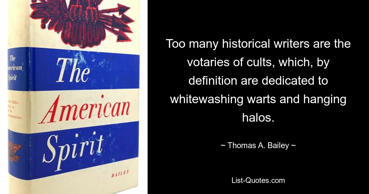 Too many historical writers are the votaries of cults, which, by definition are dedicated to whitewashing warts and hanging halos. — © Thomas A. Bailey