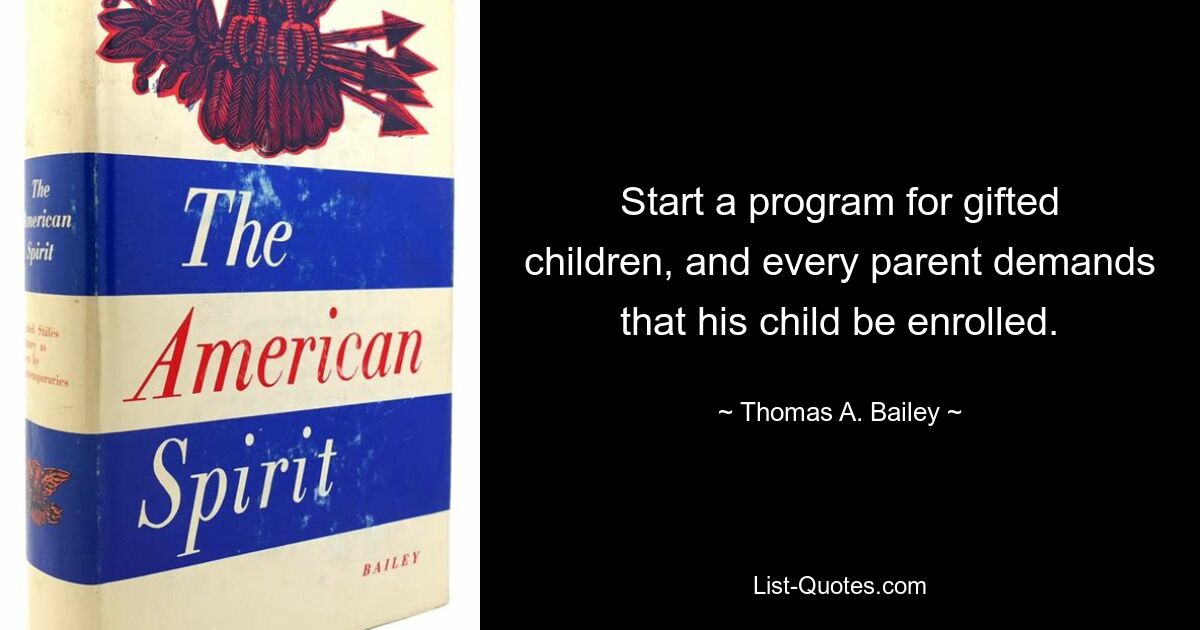 Start a program for gifted children, and every parent demands that his child be enrolled. — © Thomas A. Bailey