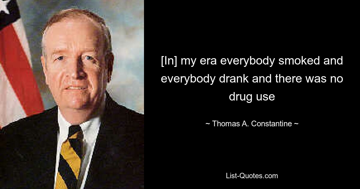 [In] my era everybody smoked and everybody drank and there was no drug use — © Thomas A. Constantine