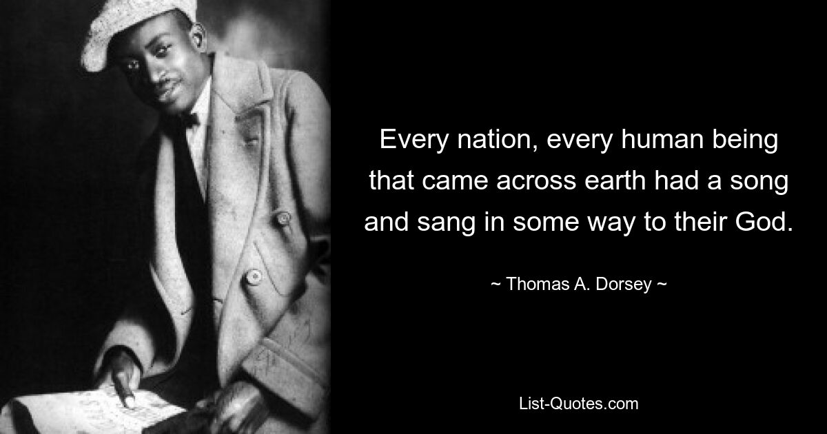 Every nation, every human being that came across earth had a song and sang in some way to their God. — © Thomas A. Dorsey