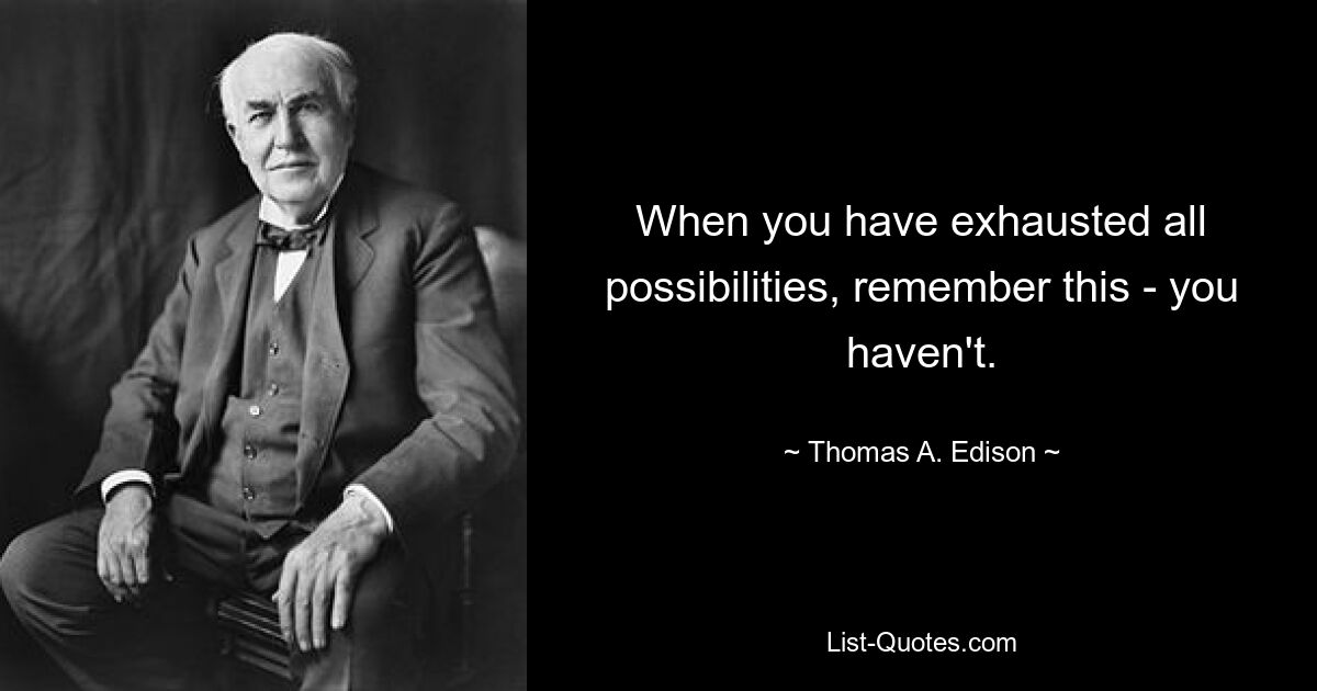 When you have exhausted all possibilities, remember this - you haven't. — © Thomas A. Edison