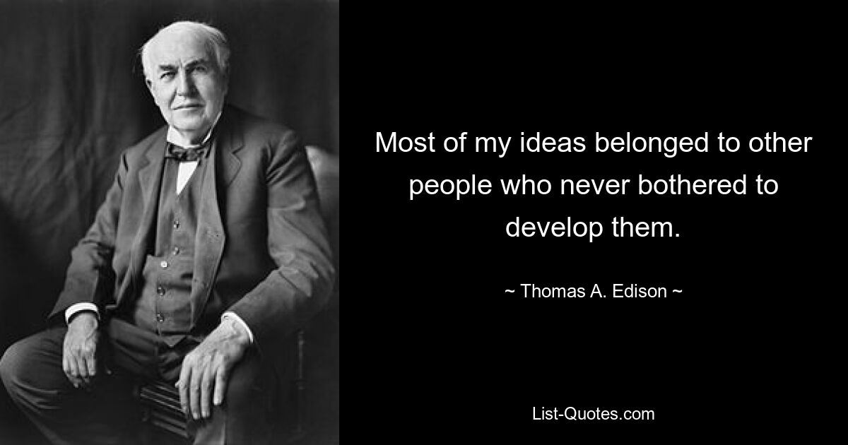 Most of my ideas belonged to other people who never bothered to develop them. — © Thomas A. Edison