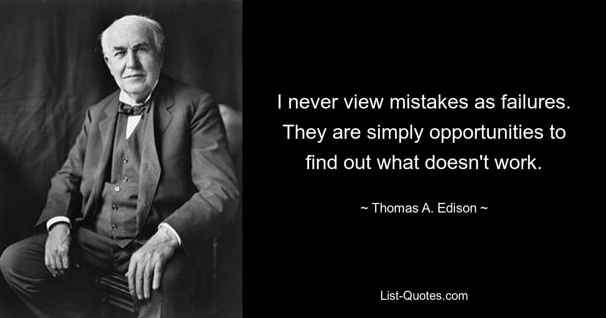 I never view mistakes as failures. They are simply opportunities to find out what doesn't work. — © Thomas A. Edison