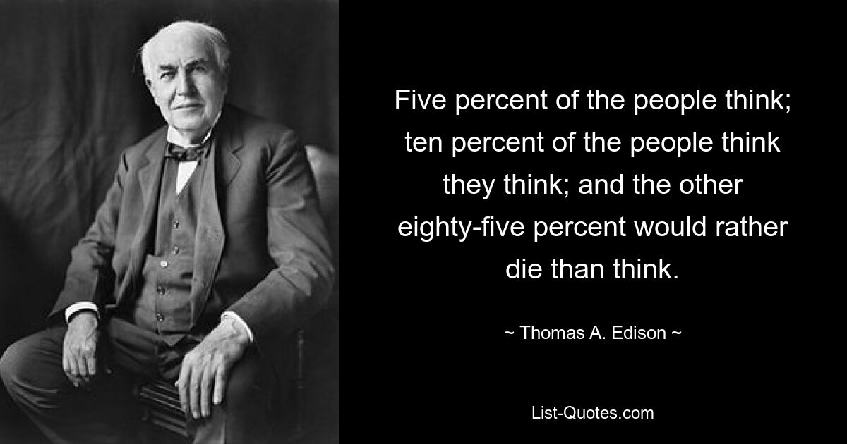 Пять процентов людей думают; десять процентов людей думают, что думают; а остальные восемьдесят пять процентов скорее умрут, чем подумают. — © Томас А. Эдисон 