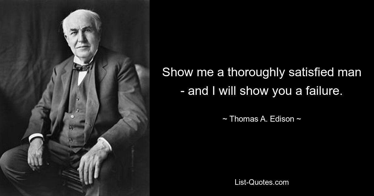 Show me a thoroughly satisfied man - and I will show you a failure. — © Thomas A. Edison