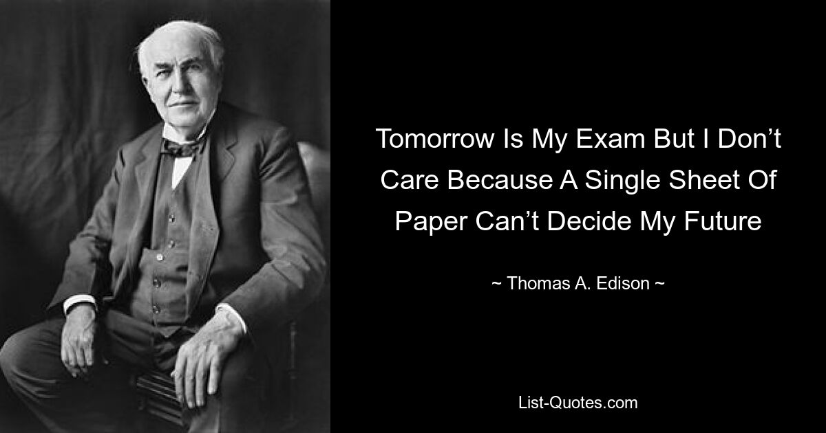 Tomorrow Is My Exam But I Don’t Care Because A Single Sheet Of Paper Can’t Decide My Future — © Thomas A. Edison