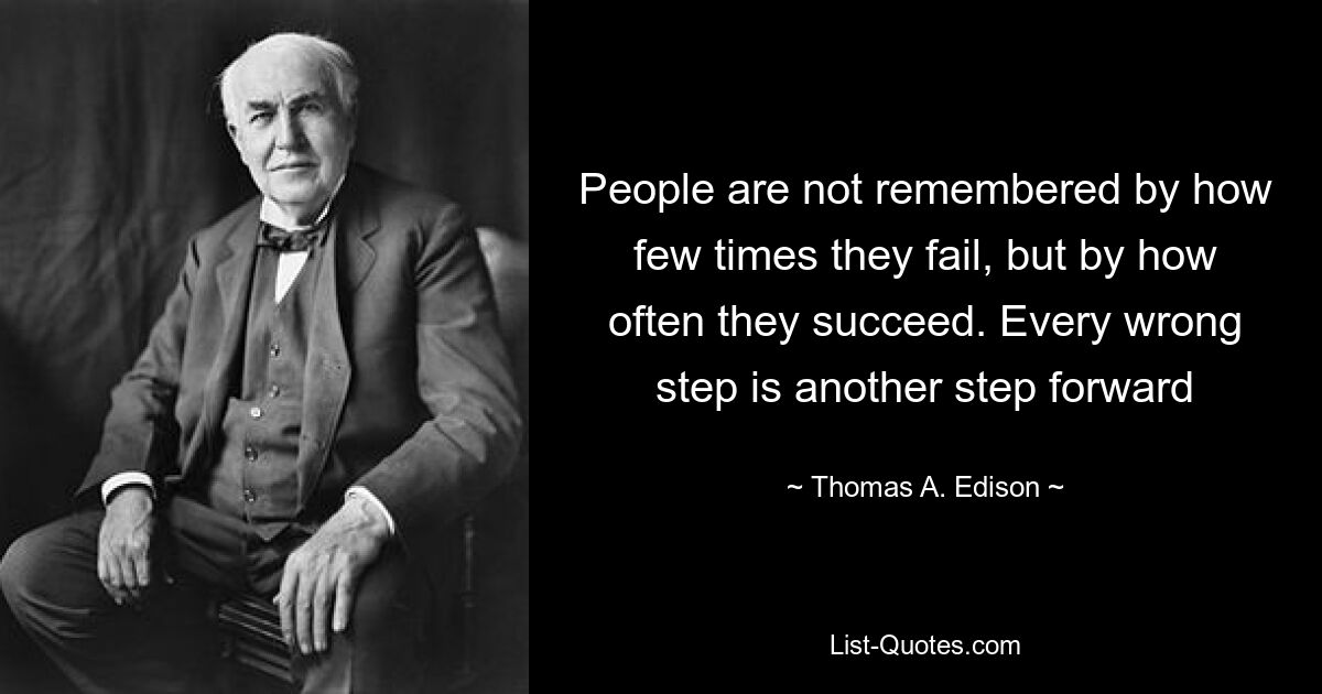 People are not remembered by how few times they fail, but by how often they succeed. Every wrong step is another step forward — © Thomas A. Edison