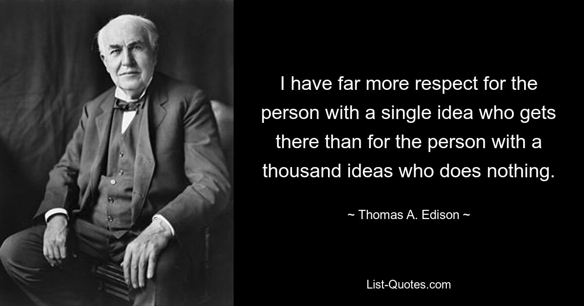 I have far more respect for the person with a single idea who gets there than for the person with a thousand ideas who does nothing. — © Thomas A. Edison