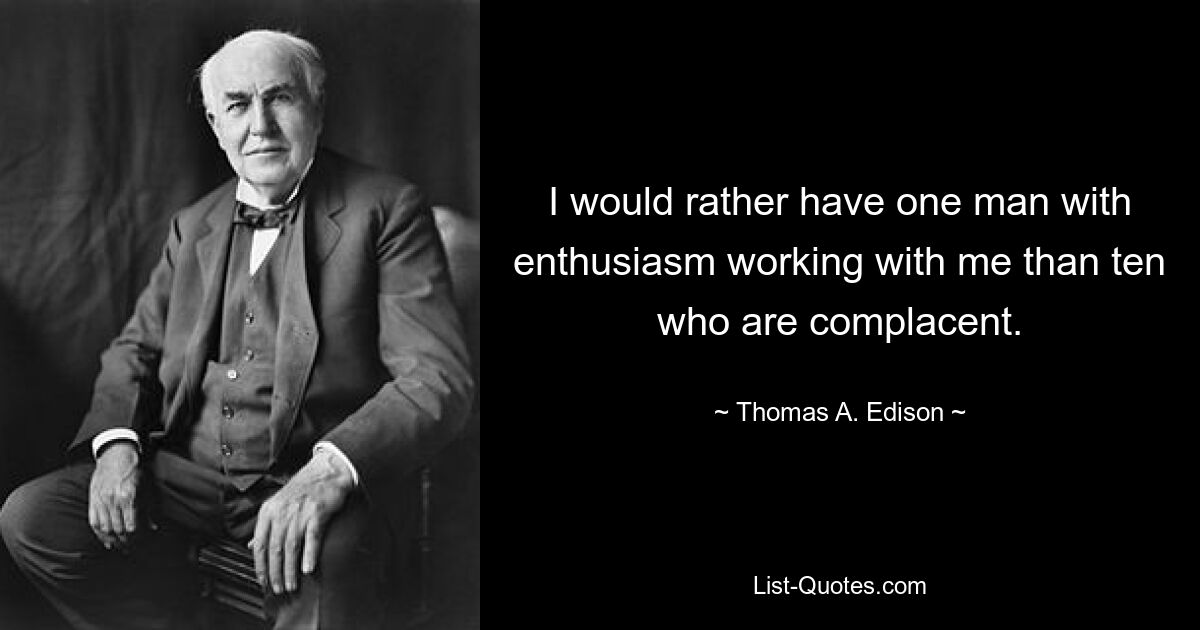 I would rather have one man with enthusiasm working with me than ten who are complacent. — © Thomas A. Edison