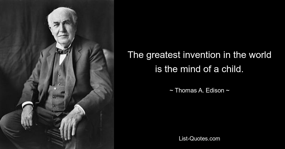 The greatest invention in the world is the mind of a child. — © Thomas A. Edison