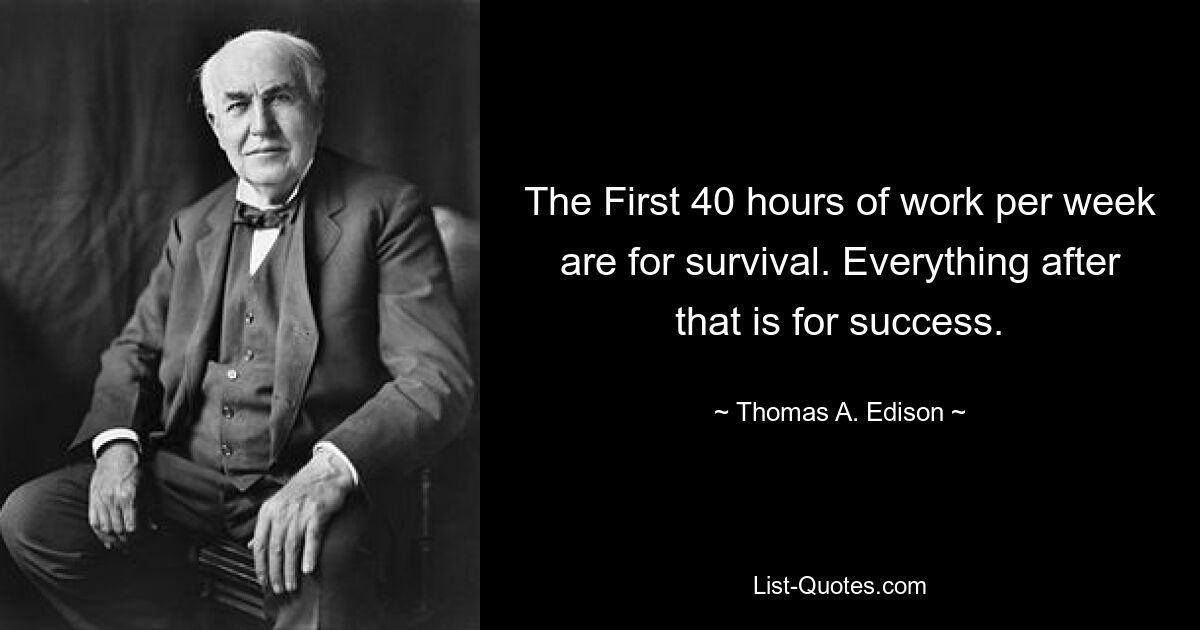 The First 40 hours of work per week are for survival. Everything after that is for success. — © Thomas A. Edison