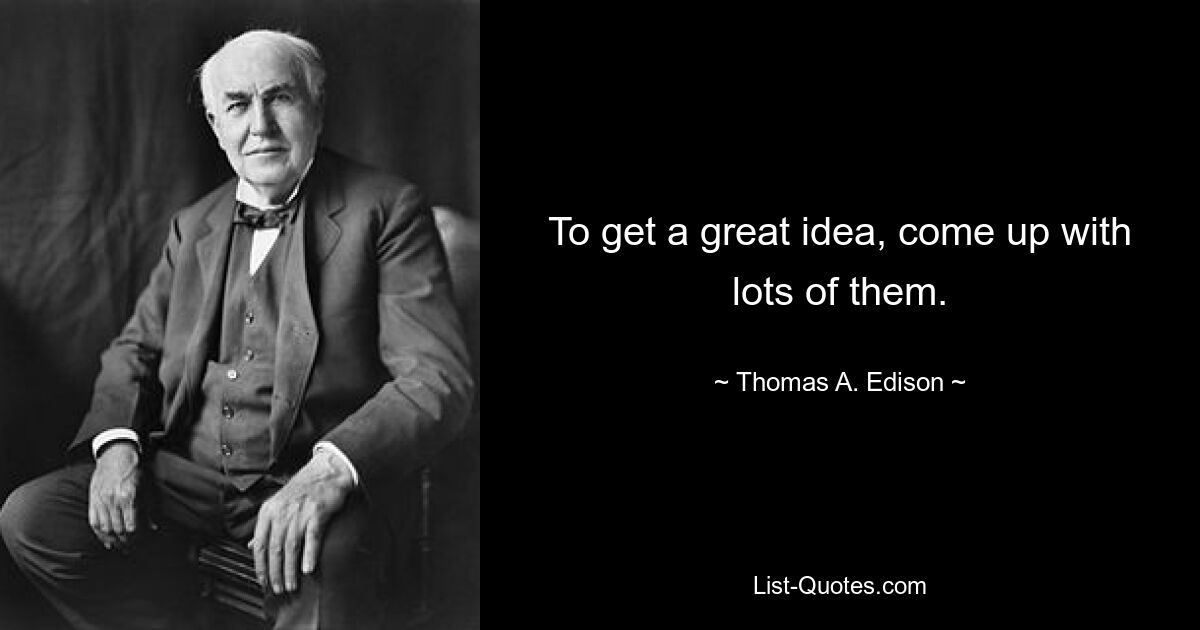 To get a great idea, come up with lots of them. — © Thomas A. Edison