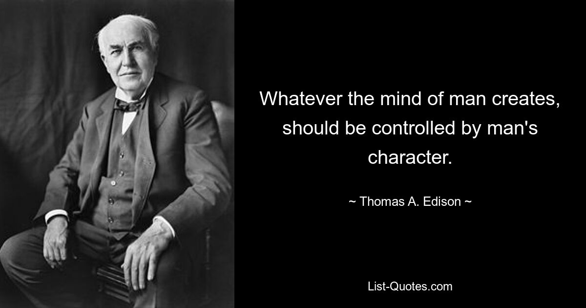 Whatever the mind of man creates, should be controlled by man's character. — © Thomas A. Edison