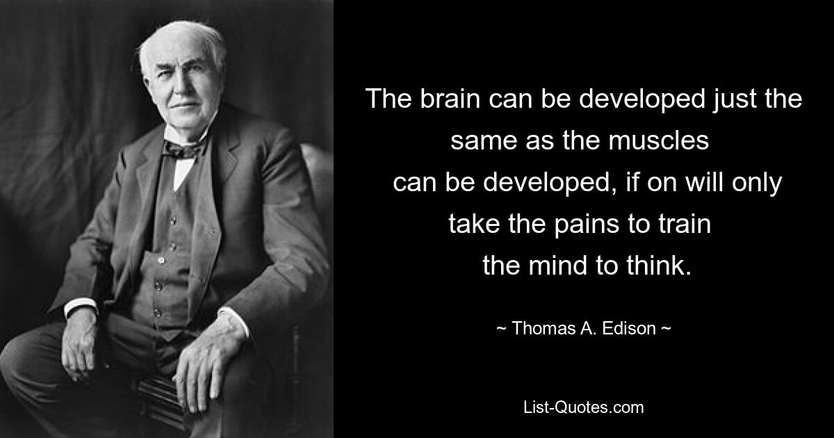 The brain can be developed just the same as the muscles 
 can be developed, if on will only take the pains to train 
 the mind to think. — © Thomas A. Edison