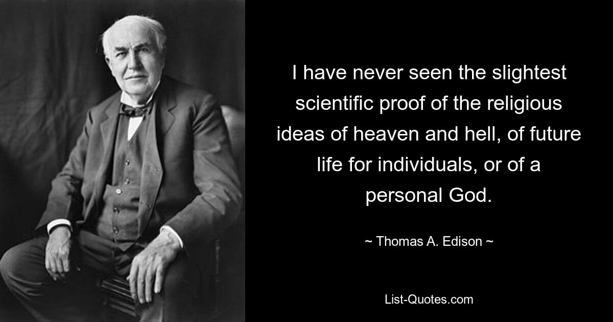 I have never seen the slightest scientific proof of the religious ideas of heaven and hell, of future life for individuals, or of a personal God. — © Thomas A. Edison