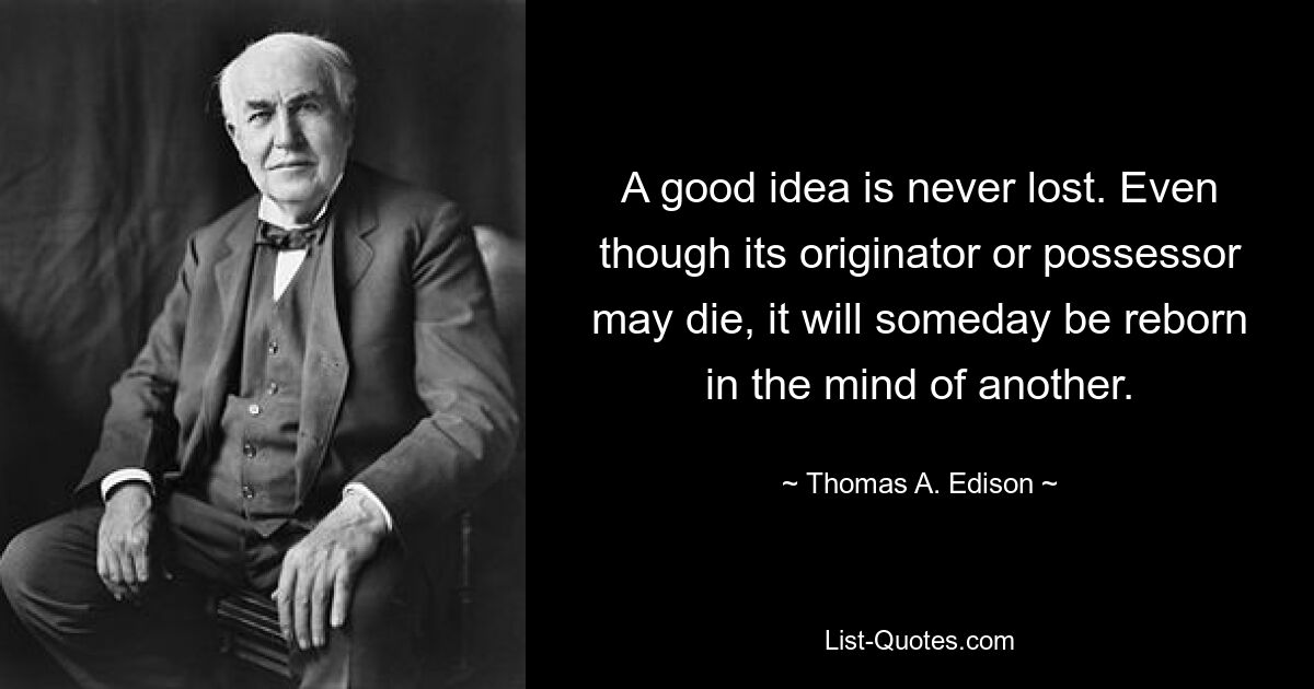 A good idea is never lost. Even though its originator or possessor may die, it will someday be reborn in the mind of another. — © Thomas A. Edison