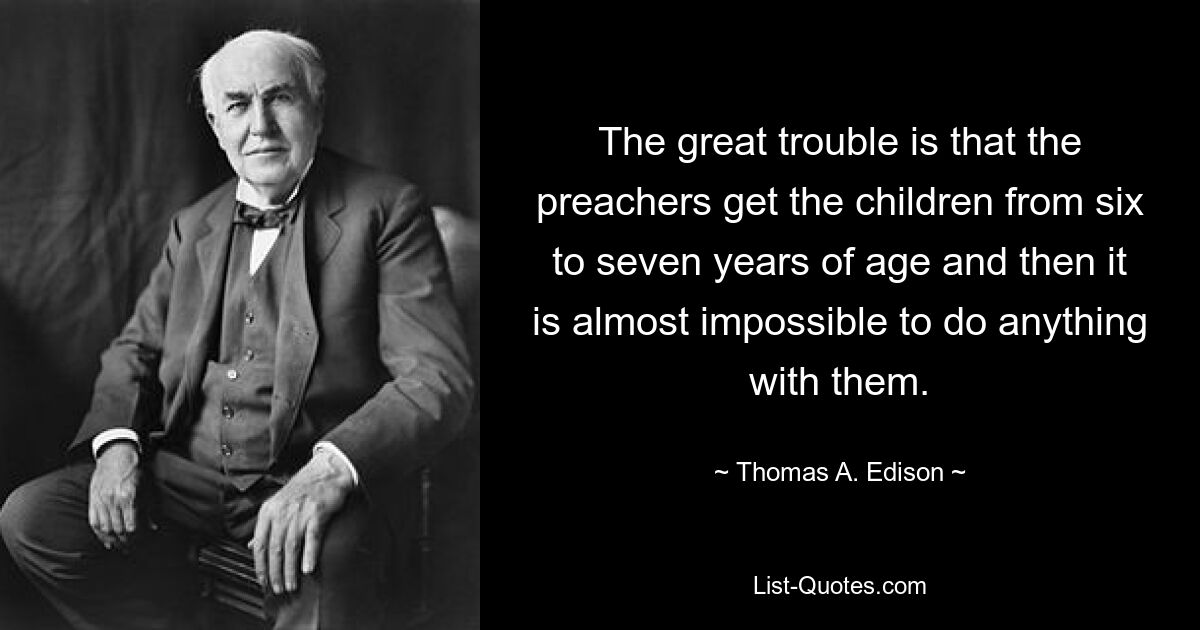 The great trouble is that the preachers get the children from six to seven years of age and then it is almost impossible to do anything with them. — © Thomas A. Edison