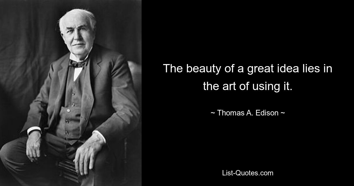 The beauty of a great idea lies in the art of using it. — © Thomas A. Edison