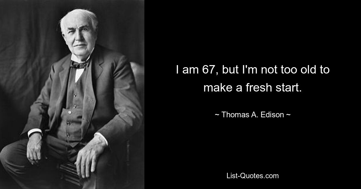 I am 67, but I'm not too old to make a fresh start. — © Thomas A. Edison