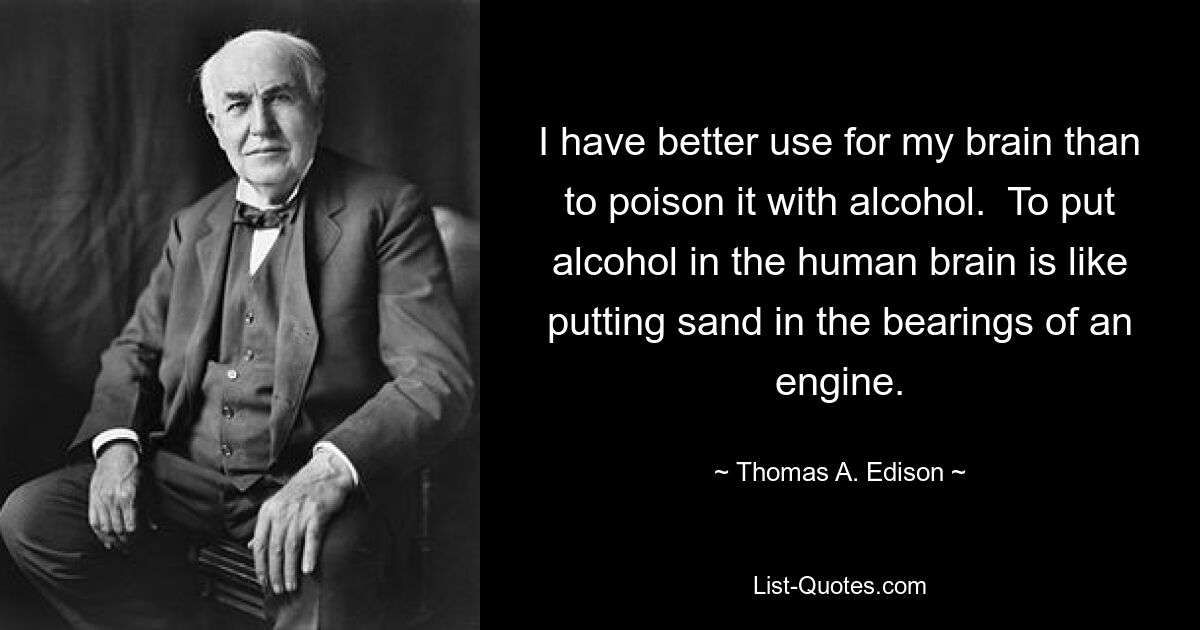 I have better use for my brain than to poison it with alcohol.  To put alcohol in the human brain is like putting sand in the bearings of an engine. — © Thomas A. Edison